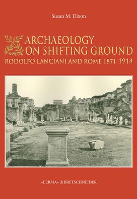 Archaeology on Shifting Ground: Rodolfo Lanciani and Rome 1871 - 1914