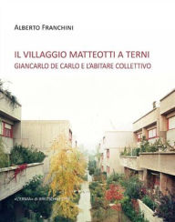 Title: Il Villaggio Matteotti a Terni: Giancarlo De Carlo e labitare collettivo, Author: Alberto Franchini