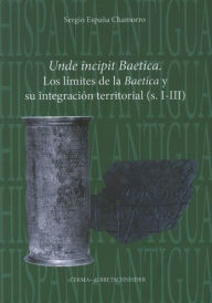 Title: Unde Incipit Baetica: Los limites de la Baetica y su integracion territorial (s. I-III), Author: Sergio Espana Chamorro