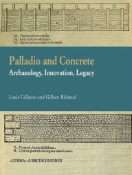 Title: Palladio and Concrete: Archaeology, Innovation, Legacy, Author: Louis Cellauro