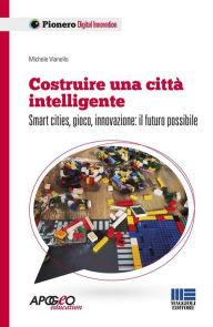 Title: Costruire una città intelligente: Smart cities, gioco, innovazione: il futuro possibile, Author: Michele Vianello