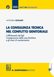 Title: La consulenza tecnica nel conflitto genitoriale: L'affidamento dei figli, l'assegnazione della casa familiare e gli oneri di mantenimento, Author: Antonina Scolaro