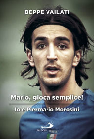 Title: Mario gioca semplice. Io e Piermario Morosini, Author: Vailati Giuseppe