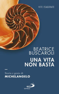 Title: Una vita non basta. Storia e genio di Michelangelo, Author: Beatrice Buscaroli