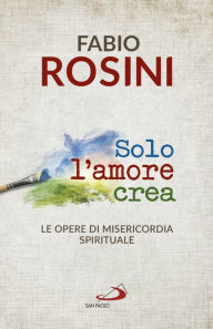 Title: Solo l'amore crea: Le opere di misericordia spirituale, Author: Fabio Rosini