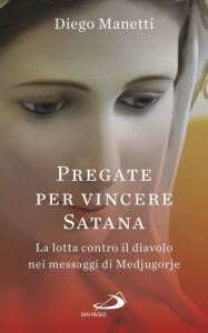 Title: Pregate per vincere Satana: La lotta contro il diavolo nei messaggi di Medjugorje, Author: Manetti Diego