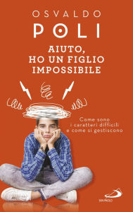 Title: Aiuto, ho un figlio impossibile: Come sono i caratteri difficili e come si gestiscono, Author: Osvaldo Poli