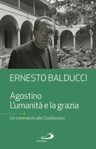 Title: Agostino. L'umanità e la grazia: Un commento alle Confessioni, Author: Ernesto Balducci