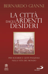 Title: La città dagli ardenti desideri: Per sguardi e gesti pasquali nella vita del mondo, Author: Bernardo Gianni