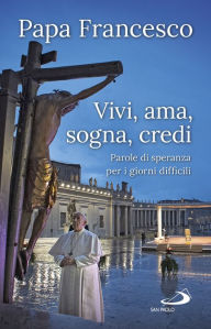 Title: Vivi, ama, sogna, credi: Parole di speranza per i giorni difficili, Author: Papa Francesco