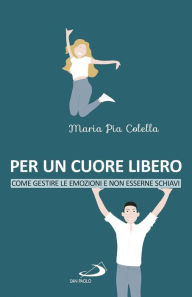 Title: Per un cuore libero: Come gestire le emozioni e non esserne schiavi, Author: Maria Pia Colella