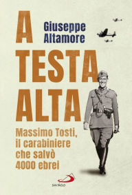 Title: A testa alta: Massimo Tosti, il carabiniere che salvò 4000 ebrei, Author: Giuseppe Altamore