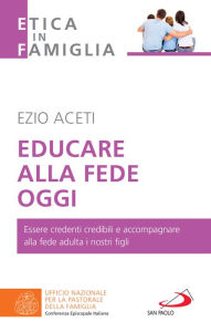 Title: Educare alla fede oggi: Essere credenti credibili e accompagnare alla fede adulta i nostri figli, Author: Ezio Aceti