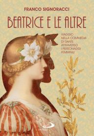 Title: Beatrice e le altre: Viaggio nella Commedia di Dante attraverso i personaggi femminili, Author: Franco Signoracci