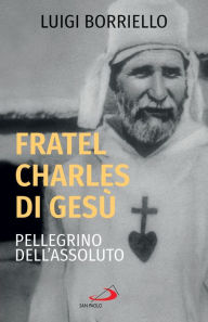 Title: Fratel Charles di Gesù: Pellegrino dell'Assoluto, Author: Luigi Borriello