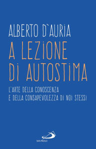 Title: A lezione di autostima: L'arte della conoscenza e della consapevolezza di noi stessi, Author: Alberto D'Auria