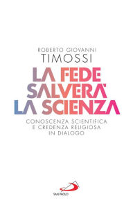 Title: La fede salverà la scienza: Conoscenza scientifica e credenza religiosa in dialogo, Author: Roberto Giovanni Timossi