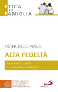 Title: Alta fedeltà: Il matrimonio cristiano e la coppia felice e generativa, Author: Francesco Pesce