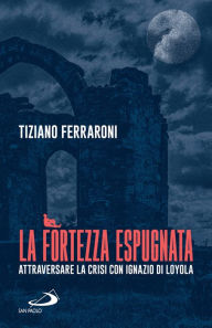 Title: La fortezza espugnata: Attraversare la crisi con Ignazio di Loyola, Author: Tiziano Ferraroni