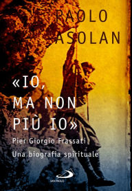 Title: «Io, ma non più io»: Pier Giorgio Frassati Una biografia spirituale, Author: Paolo Asolan