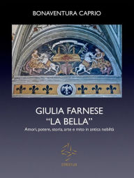 Title: GIULIA FARNESE LA BELLA. Amori, potere, storia, arte e mito in antica nobiltà, Author: Caprio Bonaventura