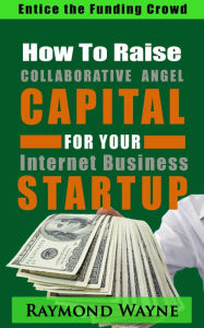 Title: How To Raise Collaborative Angel CAPITAL For Internet Business Startup, Author: Raymond Wayne