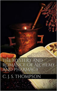 Title: The Mystery and Romance of Alchemy and Pharmacy, Author: Charles John Samuel Thompson