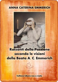 Title: Racconti della Passione - Passione e morte di Gesù - Secondo le visioni della Beata A. C. Emmerich, Author: Anna Caterina Emmerich
