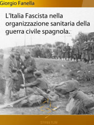 Title: L'Italia fascista nella organizzazione sanitaria della guerra civile spagnola, Author: Giorgio Fanella