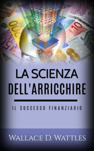 Title: La scienza dell'Arricchire (Tradotto): Il Successo Finanziario, Author: Wallace D. Wattles