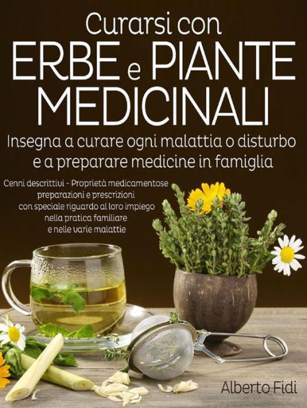 Curarsi con Erbe e Piante medicinali: Insegna a curare ogni malattia o disturbo e a preparare medicine in famiglia