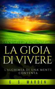 Title: La Gioia di Vivere - L'alchimia di una mente contenta, Author: G. S. Marden