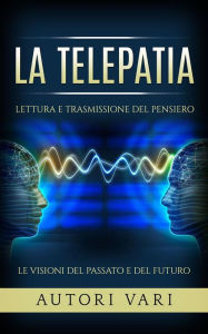 Title: La Telepatia - Lettura e trasmissione del pensiero - Le visioni del passato e del futuro, Author: AA. VV.