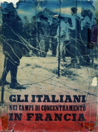 Title: Gli Italiani nei campi di concentramento in Francia. Documenti e testimonianze, Author: Ministero Della Cultura Popolare
