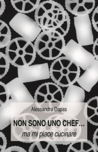 Title: Non sono uno chef...ma mi piace cucinare, Author: Alessandra Dapas