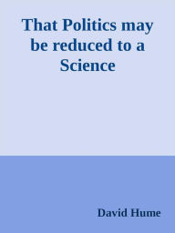 Title: That Politics may be reduced to a Science, Author: David Hume