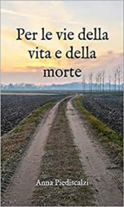 Title: Per le vie della vita e della morte: Poetica, Author: Anna Piediscalzi