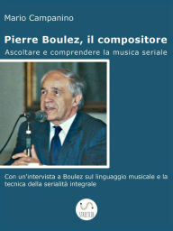 Title: Pierre Boulez, il compositore. Ascoltare e comprendere la musica seriale, Author: Mario Campanino
