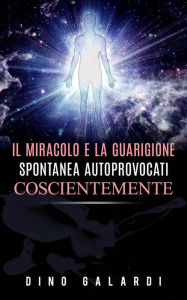 Title: Il Miracolo e la guarigione spontanea autoprovocati coscientemente, Author: Dino Galardi