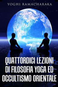 Title: Quattordici lezioni di filosofia yoga ed occultismo orientale, Author: Yoghi Ramacharaka