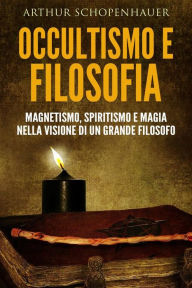 Title: Occultismo e filosofia - magnetismo, spiritismo e magia nella visione di un grande filosofo, Author: Arthur Schopenhauer