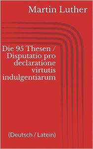 Title: Die 95 Thesen / Disputatio pro declaratione virtutis indulgentiarum (Deutsch / Latein), Author: Martin Luther