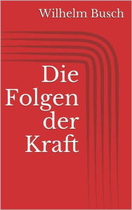 Title: Die Folgen der Kraft, Author: Wilhelm Busch