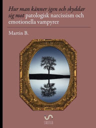 Title: Hur man känner igen och skyddar sig mot patologisk narcissism och emotionella vampyrer, Author: Martin B.