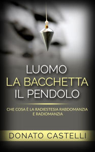 Title: L'uomo la Bacchetta il Pendolo - Che cosa è la Radiestesia Rabdomanzia e Radiomanzia, Author: Donato Castelli