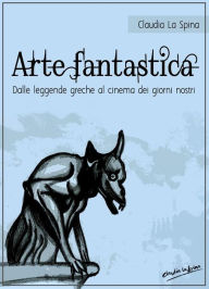 Title: Arte fantastica. Dalle leggende greche al cinema dei giorni nostri., Author: Claudia La Spina