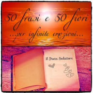 Title: 50 Frasi e 50 Fiori... per infinite emozioni..., Author: Il Poeta Seduttore