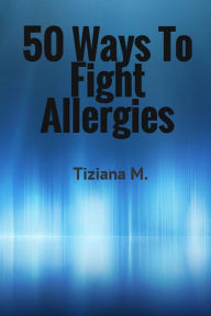 Title: 50 Ways To Fight Allergies, Author: Tiziana M.