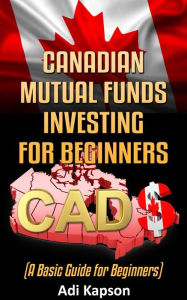 Title: Canadian Mutual Funds Investing for Beginners: A Basic Guide for Beginners, Author: Adi Kapson