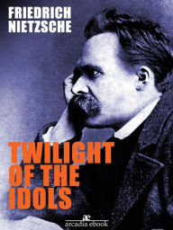 Title: Twilight of the Idols, Author: Friedrich Nietzsche